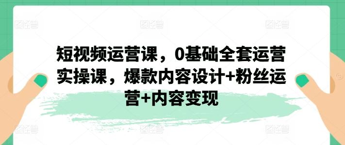 短视频运营课,0基础全套运营实操课,爆款内容设计+粉丝运营+内容变现-网创之道