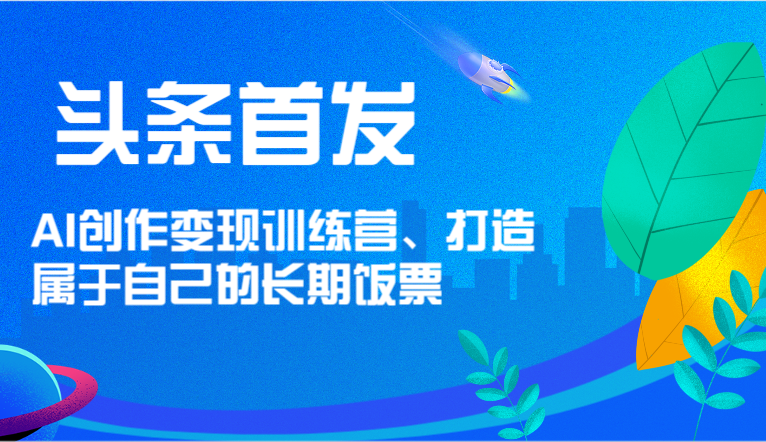 头条首发 AI创作变现训练营,打造属于自己的长期饭票-网创之道