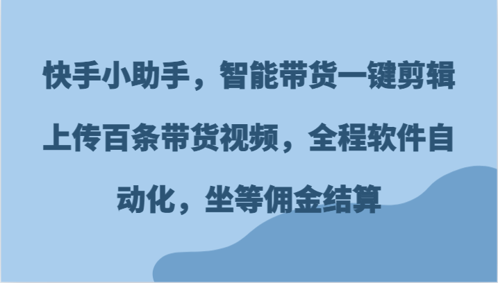 快手小助手，智能带货一键剪辑上传百条带货视频，全程软件自动化，坐等佣金结算-网创之道