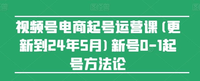 视频号电商起号运营课(更新24年7月)新号0-1起号方法论-网创之道