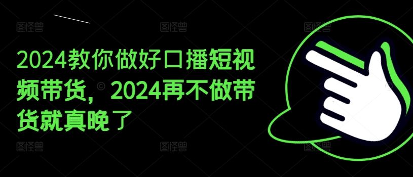 2024教你做好口播短视频带货,2024再不做带货就真晚了-网创之道