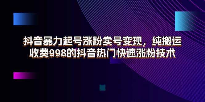 （11656期）抖音暴力起号涨粉卖号变现，纯搬运，收费998的抖音热门快速涨粉技术-网创之道