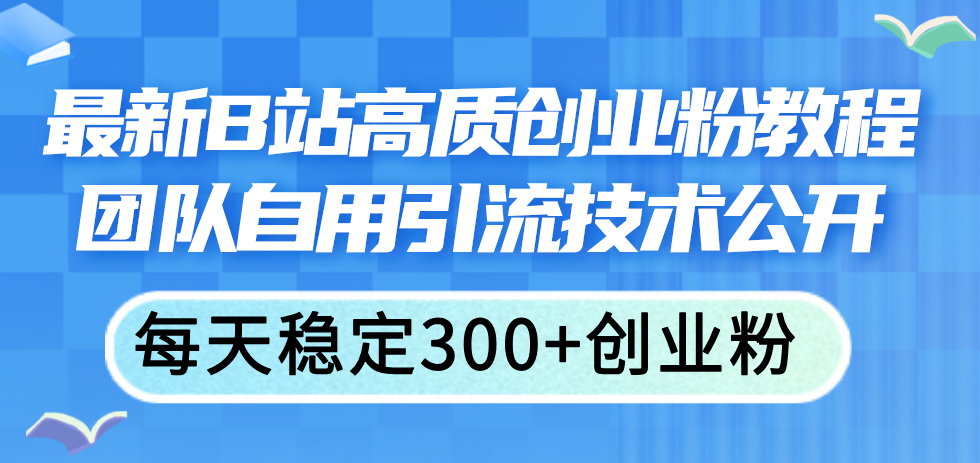 （11661期）最新B站高质创业粉教程，团队自用引流技术公开，每天稳定300+创业粉-网创之道