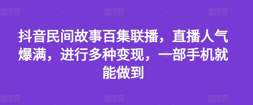 抖音民间故事百集联播,直播人气爆满,进行多种变现,一部手机就能做到【揭秘】-网创之道