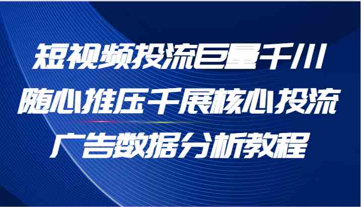 短视频投流巨量千川随心推压千展核心投流广告数据分析教程（65节）-网创之道