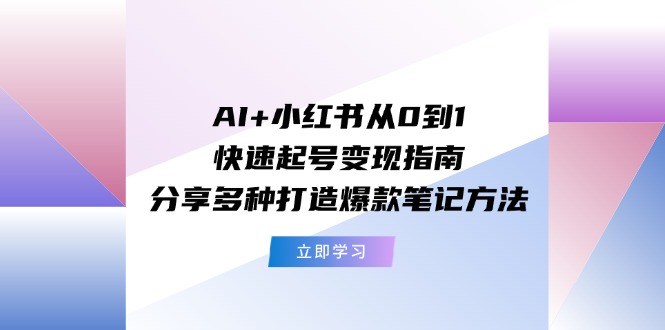 （11717期）AI+小红书从0到1快速起号变现指南：分享多种打造爆款笔记方法-网创之道