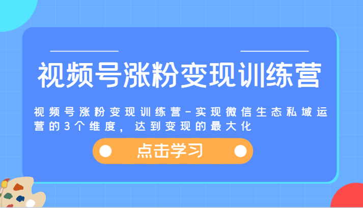 视频号涨粉变现训练营-实现微信生态私域运营的3个维度，达到变现的最大化-网创之道