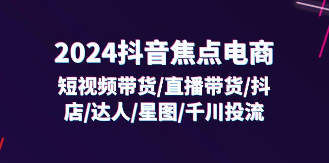(11794期)2024抖音-焦点电商:短视频带货/直播带货/抖店/达人/星图/千川投流/32节课-网创之道