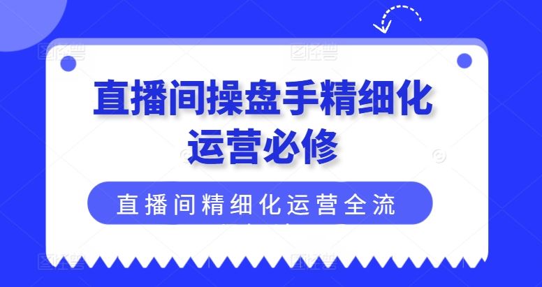 直播间操盘手精细化运营必修,直播间精细化运营全流程解读-网创之道