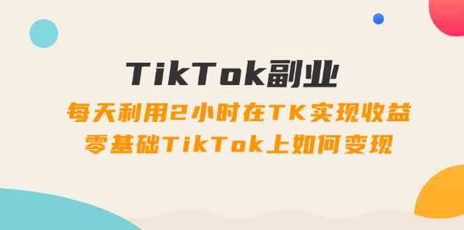 TikTok副业课：每天利用2小时在TK实现收益，零基础TikTok上如何变现（34节）-网创之道