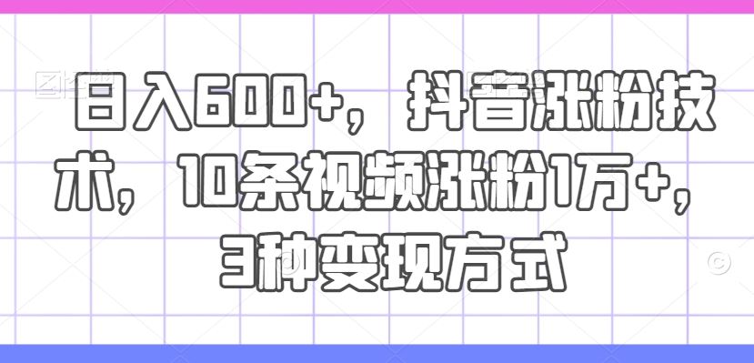 日入600+，抖音涨粉技术，10条视频涨粉1万+，3种变现方式【揭秘】-网创之道