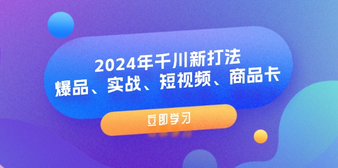 （11875期）2024年千川新打法：爆品、实战、短视频、商品卡（8节课）-网创之道