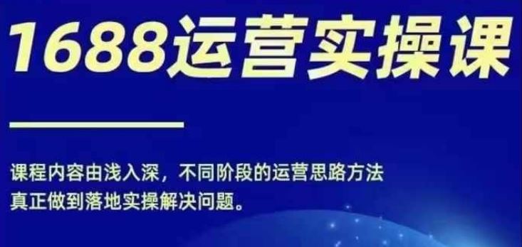 1688实操运营课，零基础学会1688实操运营，电商年入百万不是梦-网创之道