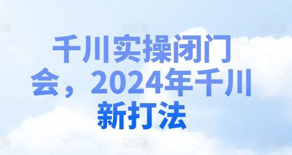 千川实操闭门会，2024年千川新打法-网创之道
