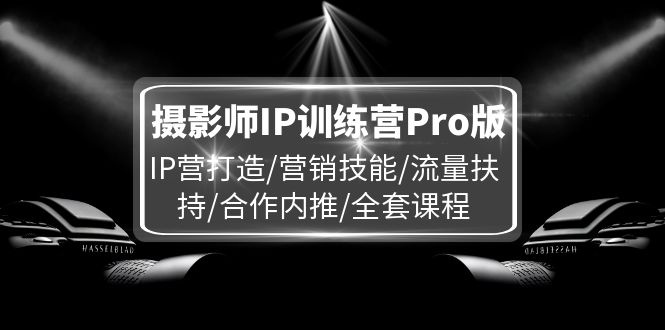 （11899期）摄影师IP训练营Pro版，IP营打造/营销技能/流量扶持/合作内推/全套课程-网创之道