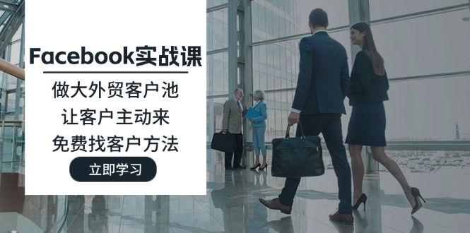 （11913期）Facebook实战课：做大外贸客户池，让客户主动来，免费找客户方法-网创之道