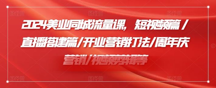 2024美业同城流量课，短视频篇 /直播搭建篇/开业营销打法/周年庆营销/视频剪辑等-网创之道