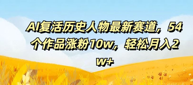 AI复活历史人物最新赛道，54个作品涨粉10w，轻松月入2w+【揭秘】-网创之道