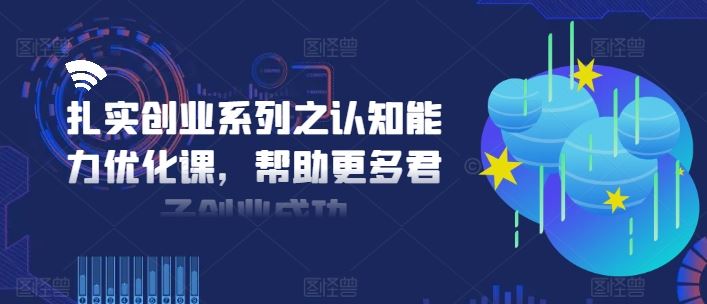 扎实创业系列之认知能力优化课，帮助更多君子创业成功-网创之道