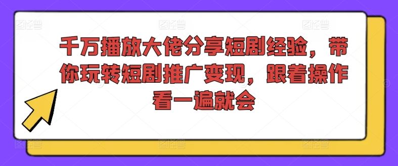 千万播放大佬分享短剧经验，带你玩转短剧推广变现，跟着操作看一遍就会-网创之道