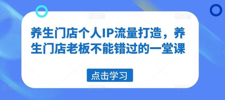 养生门店个人IP流量打造，养生门店老板不能错过的一堂课-网创之道