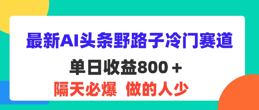（11983期）最新AI头条野路子冷门赛道，单日800＋ 隔天必爆，适合小白-网创之道