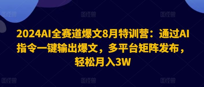 2024AI全赛道爆文8月特训营：通过AI指令一键输出爆文，多平台矩阵发布，轻松月入3W【揭秘】-网创之道