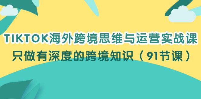 （12010期）TIKTOK海外跨境思维与运营实战课，只做有深度的跨境知识（91节课）-网创之道