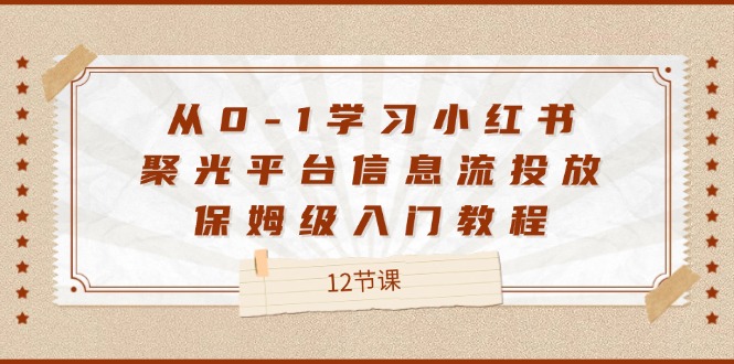 从0-1学习小红书聚光平台信息流投放，保姆级入门教程（12节课）-网创之道