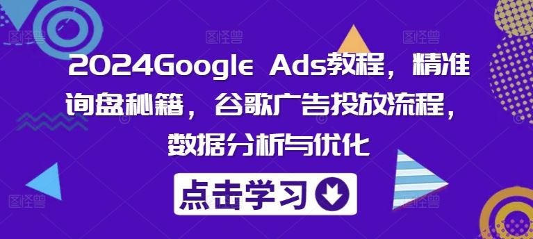 2024Google Ads教程，精准询盘秘籍，谷歌广告投放流程，数据分析与优化-网创之道