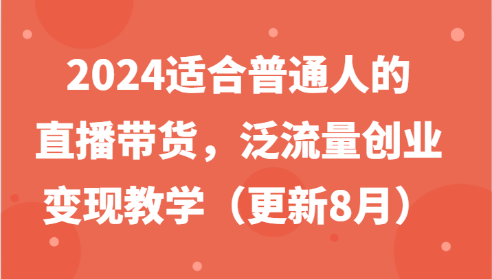 2024适合普通人的直播带货，泛流量创业变现教学（更新8月）-网创之道
