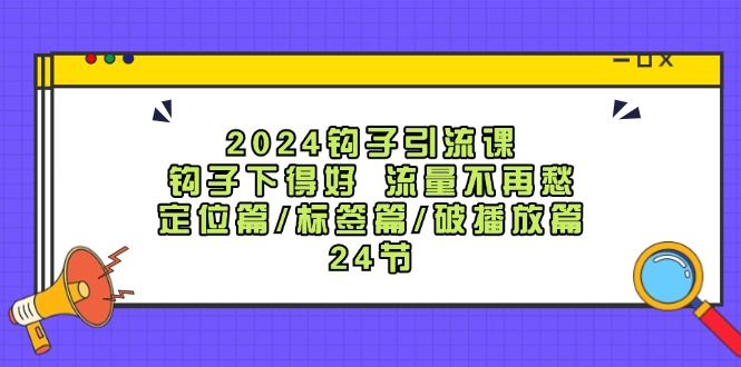 （12097期）2024钩子·引流课：钩子下得好 流量不再愁，定位篇/标签篇/破播放篇/24节-网创之道