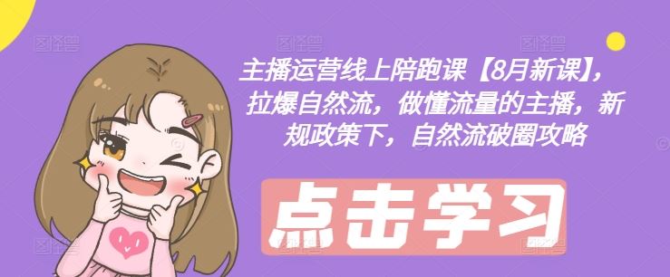 主播运营线上陪跑课【8月新课】，拉爆自然流，做懂流量的主播，新规政策下，自然流破圈攻略-网创之道