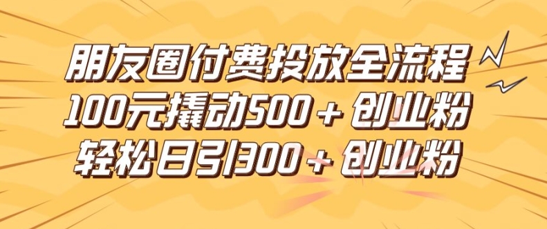 朋友圈高效付费投放全流程，100元撬动500+创业粉，日引流300加精准创业粉-网创之道