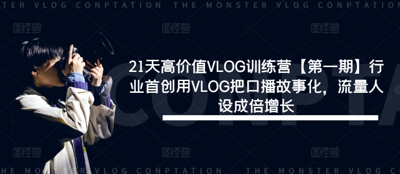 21天高价值VLOG训练营【第一期】行业首创用VLOG把口播故事化,流量人设成倍增长-网创之道