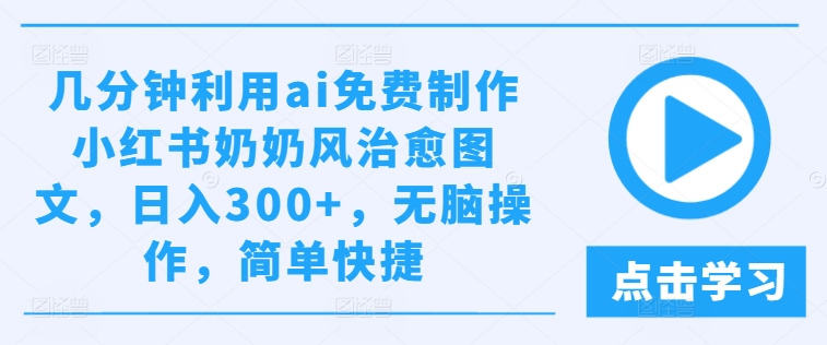 几分钟利用ai免费制作小红书奶奶风治愈图文，日入300+，无脑操作，简单快捷-网创之道