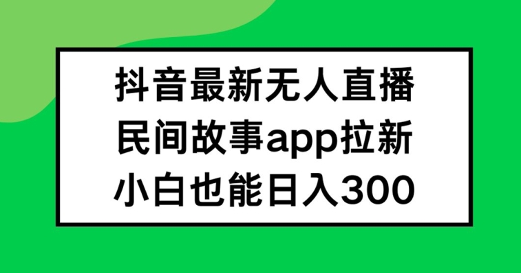 抖音无人直播，民间故事APP拉新，小白也能日入300+-网创之道