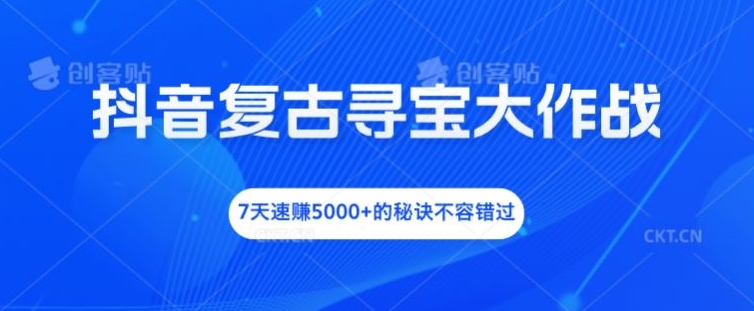 抖音复古寻宝大作战，7天速赚5000+的秘诀不容错过-网创之道