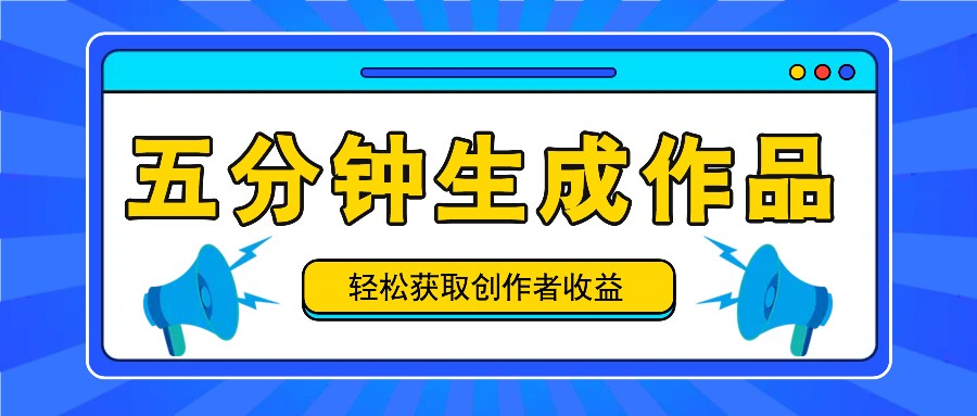 五分钟内即可生成一个原创作品,每日获取创作者收益100-300+!-网创之道