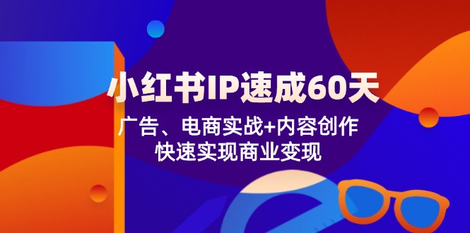 （12202期）小红书 IP速成60天：广告、电商实战+内容创作，快速实现商业变现-网创之道