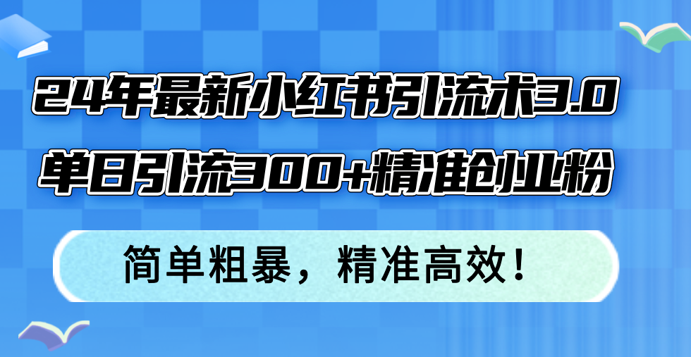 （12215期）24年最新小红书引流术3.0，单日引流300+精准创业粉，简单粗暴，精准高效！-网创之道
