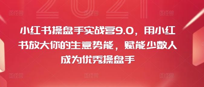 小红书操盘手实战营9.0，用小红书放大你的生意势能，赋能少数人成为优秀操盘手-网创之道