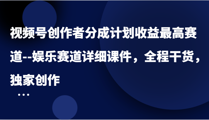视频号创作者分成计划收益最高赛道–娱乐赛道详细课件，全程干货，独家创作-网创之道