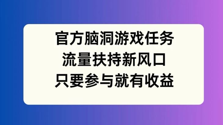 官方脑洞游戏任务，流量扶持新风口，只要参与就有收益【揭秘】-网创之道