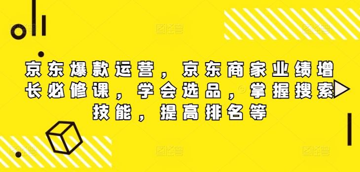 京东爆款运营，京东商家业绩增长必修课，学会选品，掌握搜索技能，提高排名等-网创之道