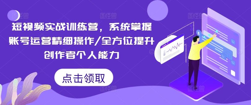 短视频实战训练营,系统掌握账号运营精细操作/全方位提升创作者个人能力-网创之道