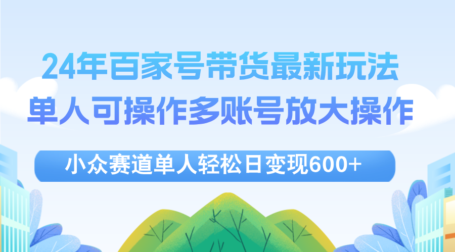 (12405期)24年百家号视频带货最新玩法,单人可操作多账号放大操作,单人轻松日变…-网创之道