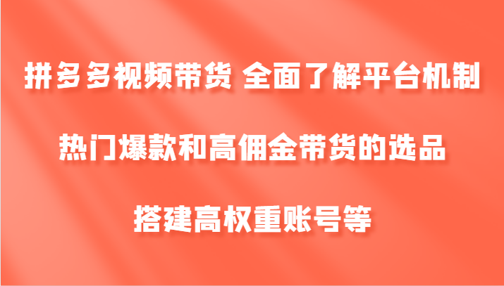 拼多多视频带货 全面了解平台机制、热门爆款和高佣金带货的选品,搭建高权重账号等-网创之道