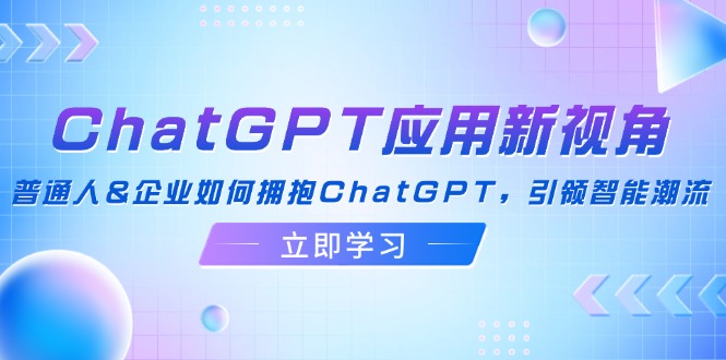 (12427期)ChatGPT应用新视角:普通人&企业如何拥抱ChatGPT,引领智能潮流-网创之道