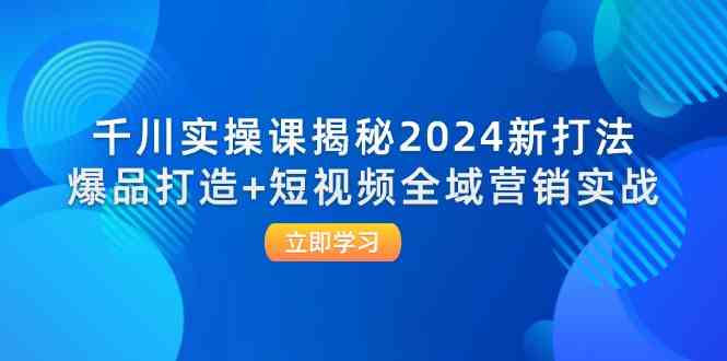 千川实操课揭秘2024新打法：爆品打造+短视频全域营销实战-网创之道